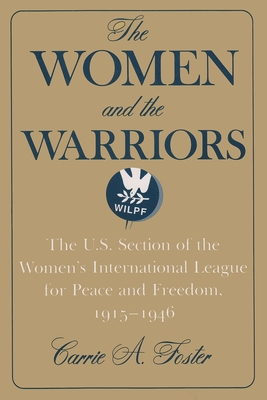 The Women and the Warriors: The U.S. Section of the Women's International League for Peace and Freedom, 1915-1946 - Carrie A. Foster