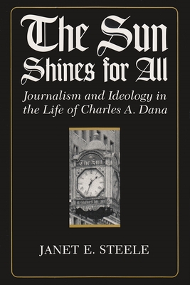 The Sun Shines for All: Journalism and Ideology in the Life of Charles A. Dana - Janet Steele