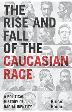 Coperta cărții 'The Rise and Fall of the Caucasian Race: A Political History of Racial Identity - Bruce Baum'