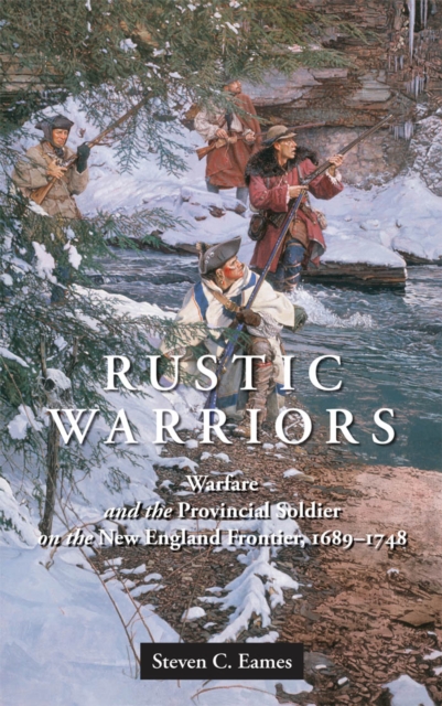 Rustic Warriors: Warfare and the Provincial Soldier on the New England Frontier, 1689-1748 - Steven Eames