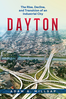 Dayton: The Rise, Decline, and Transition of an Industrial City - Adam A. Millsap