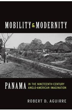 Poza produsului Mobility and Modernity: Panama in the Nineteenth-Century Anglo-American Imagination - Robert D. Aguirre