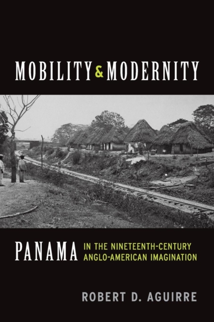 Mobility and Modernity: Panama in the Nineteenth-Century Anglo-American Imagination - Robert D. Aguirre