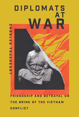 Diplomats at War: Friendship and Betrayal on the Brink of the Vietnam Conflict - Charles Trueheart