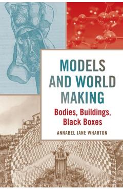 Poza produsului Models and World Making: Bodies, Buildings, Black Boxes - Annabel Jane Wharton
