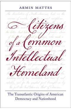 Poza produsului Citizens of a Common Intellectual Homeland: The Transatlantic Origins of American Democracy and Nationhood - Armin Mattes