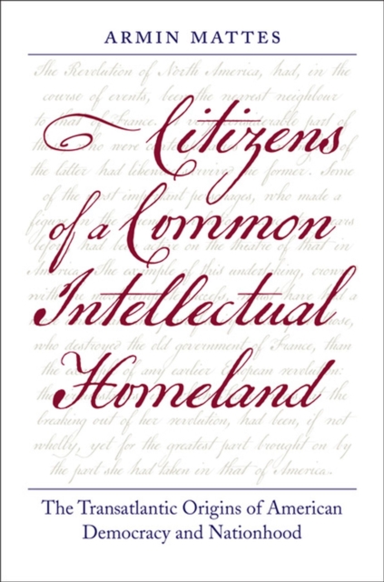 Citizens of a Common Intellectual Homeland: The Transatlantic Origins of American Democracy and Nationhood - Armin Mattes