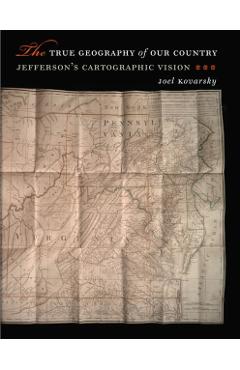 Poza produsului The True Geography of Our Country: Jefferson's Cartographic Vision - Joel Kovarsky
