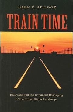 Poza produsului Train Time: Railroads and the Imminent Reshaping of the United States Landscape - John R. Stilgoe