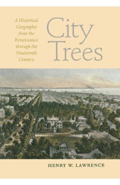 Poza produsului City Trees: A Historical Geography from the Renaissance Through the Nineteenth Century - Henry W. Lawrence