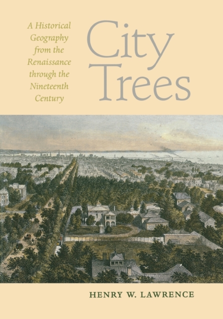 City Trees: A Historical Geography from the Renaissance Through the Nineteenth Century - Henry W. Lawrence