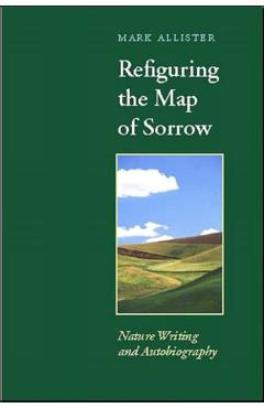 Coperta cărții 'Refiguring the Map of Sorrow: Nature Writing and Autobiography - Mark Allister'