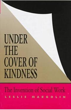 Coperta cărții 'Under the Cover of Kindness: The Invention of Social Work - Leslie Margolin'