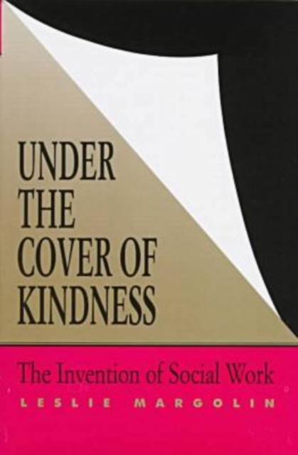 Under the Cover of Kindness: The Invention of Social Work - Leslie Margolin