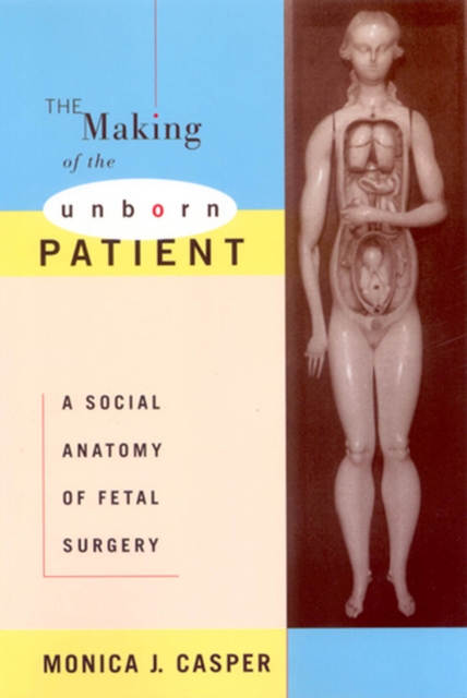 The Making of the Unborn Patient: A Social Anatomy of Fetal Surgery - Monica J. Casper