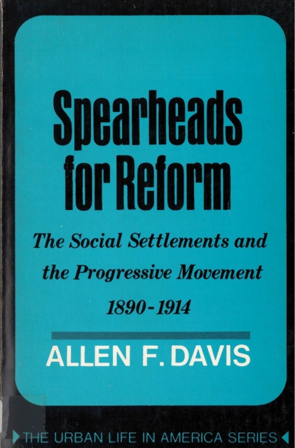 Spearheads for Reform: The Social Settlements and the Progressive Movement, 1890-1914 - Allen Davis