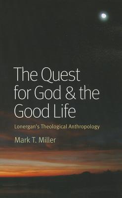 The Quest for God & the Good Life: Lonergan's Theological Anthropology - Mark T. Miller