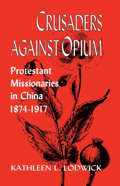 Crusaders Against Opium: Protestant Missionaries in China, 1874-1917 - Kathleen L. Lodwick