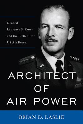 Architect of Air Power: General Laurence S. Kuter and the Birth of the US Air Force - Brian D. Laslie