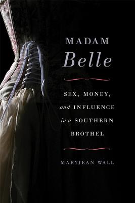 Madam Belle: Sex, Money, and Influence in a Southern Brothel - Maryjean Wall