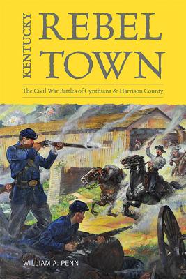 Kentucky Rebel Town: The Civil War Battles of Cynthiana and Harrison County - William A. Penn