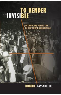 Coperta cărții 'To Render Invisible: Jim Crow and Public Life in New South Jacksonville - Robert Cassanello'