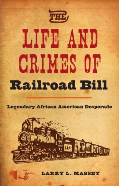 The Life and Crimes of Railroad Bill: Legendary African American Desperado - Larry L. Massey