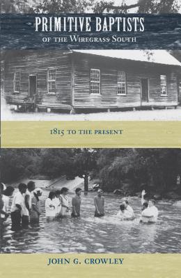 Primitive Baptists of the Wiregrass South: 1815 to the Present - John G. Crowley