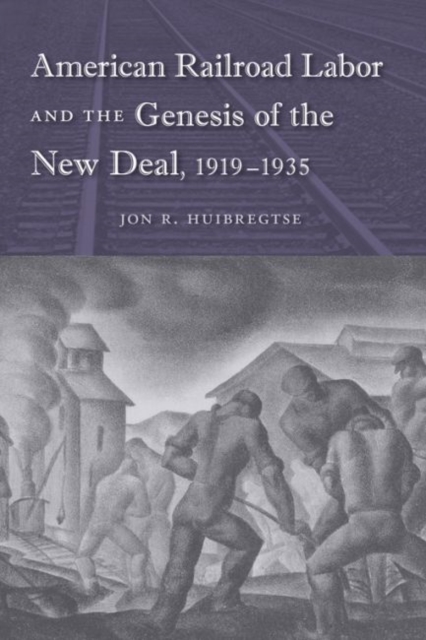 American Railroad Labor and the Genesis of the New Deal, 1919-1935 - Jon R. Huibregtse