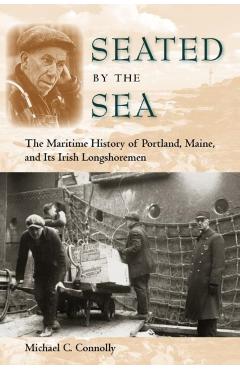 Coperta cărții 'Seated by the Sea: The Maritime History of Portland, Maine, and Its Irish Longshoremen - Michael C. Connolly'