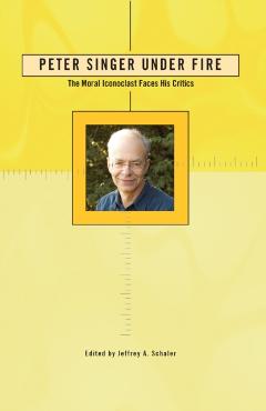 Coperta cărții 'Peter Singer Under Fire: The Moral Iconoclast Faces His Critics - Jeffrey A. Schaler'