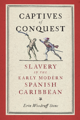 Captives of Conquest: Slavery in the Early Modern Spanish Caribbean - Erin Woodruff Stone