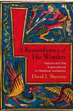 Poza produsului A Remembrance of His Wonders: Nature and the Supernatural in Medieval Ashkenaz - David I. Shyovitz