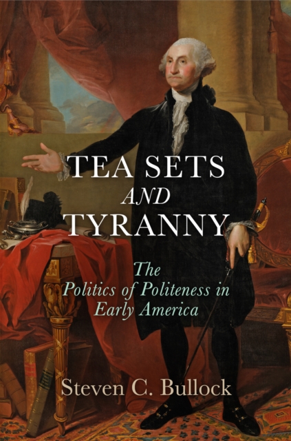 Tea Sets and Tyranny: The Politics of Politeness in Early America - Steven C. Bullock