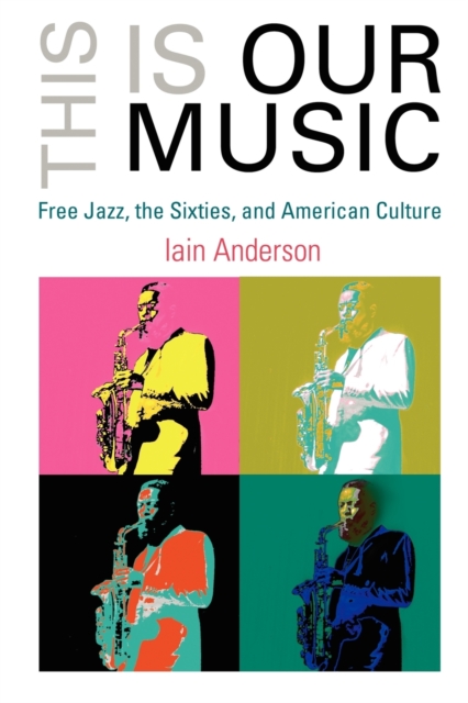 This Is Our Music: Free Jazz, the Sixties, and American Culture - Iain Anderson