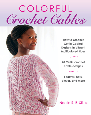 Colorful Crochet Cables: How to Crochet Celtic Cabled Designs in Vibrant Multicolored Hues - Noelle R. B. Stiles