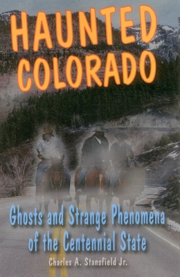 Haunted Colorado: Ghosts and Strange Phenomena of the Centennial State - Charles A. Stansfield