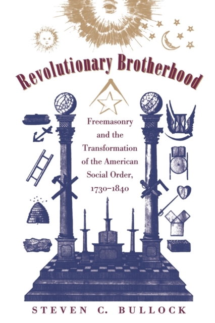 Revolutionary Brotherhood: Freemasonry and the Transformation of the American Social Order, 1730-1840 - Steven C. Bullock