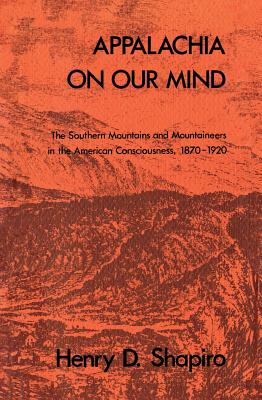 Appalachia on Our Mind: The Southern Mountains and Mountaineers in the American Consciousness, 1870-1920 - Henry D. Shapiro