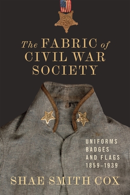 The Fabric of Civil War Society: Uniforms, Badges, and Flags, 1859-1939 - Shae Smith Cox