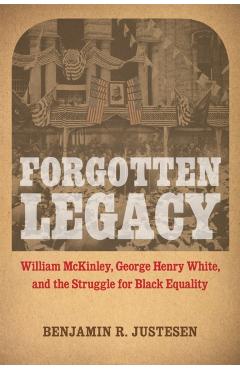 Poza produsului Forgotten Legacy: William McKinley, George Henry White, and the Struggle for Black Equality - Benjamin R. Justesen