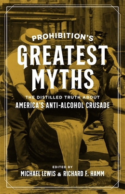 Prohibition's Greatest Myths: The Distilled Truth about America's Anti-Alcohol Crusade - Michael Lewis