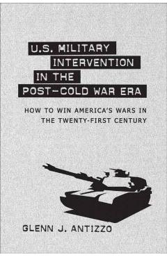 Poza produsului U.S. Military Intervention in the Post-Cold War Era: How to Win America's Wars in the Twenty-First Century - Glenn J. Antizzo