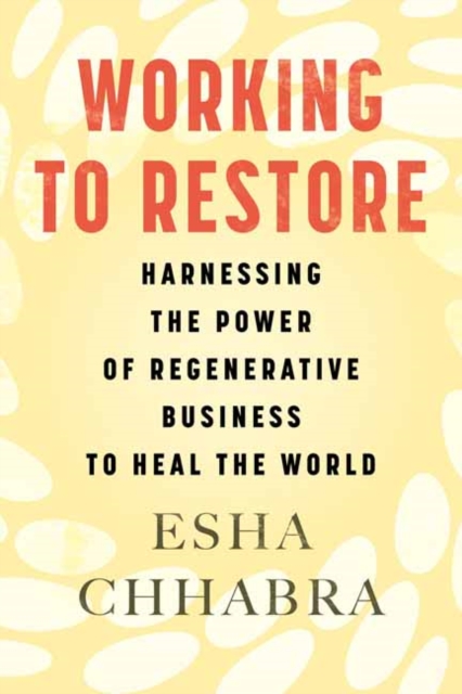 Working to Restore: Harnessing the Power of Regenerative Business to Heal the World - Esha Chhabra