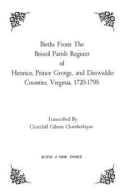 Births from the Bristol Parish Register of Henrico, Prince George, and Dinwiddie Counties, Virginia, 1720-1798 - Churchill Gibson Chamberlayne