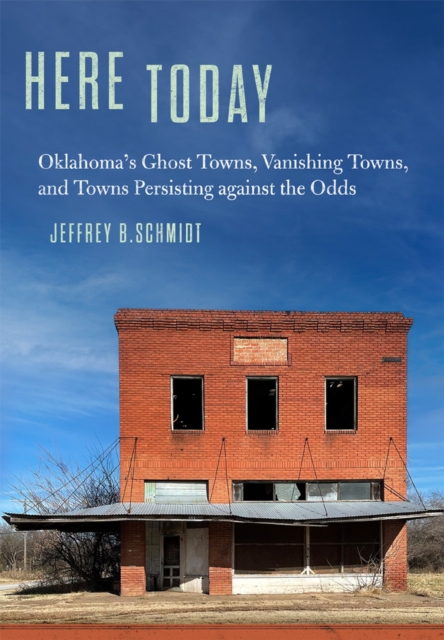 Here Today: Oklahoma's Ghost Towns, Vanishing Towns, and Towns Persisting Against the Odds - Jeffrey B. Schmidt