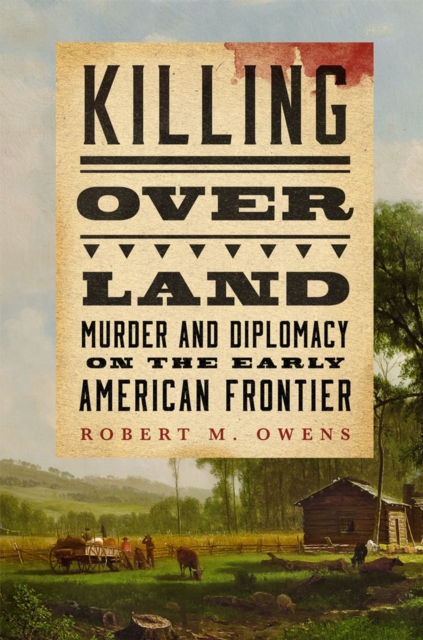 Killing Over Land: Murder and Diplomacy on the Early American Frontier - Robert M. Owens