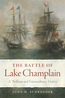 The Battle of Lake Champlain: A Brilliant and Extraordinary Victory - John H. Schroeder