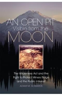 Poza produsului An Open Pit Visible from the Moon: The Wilderness ACT and the Fight to Protect Miners Ridge and the Public Interest Volume 2 - Adam M. Sowards