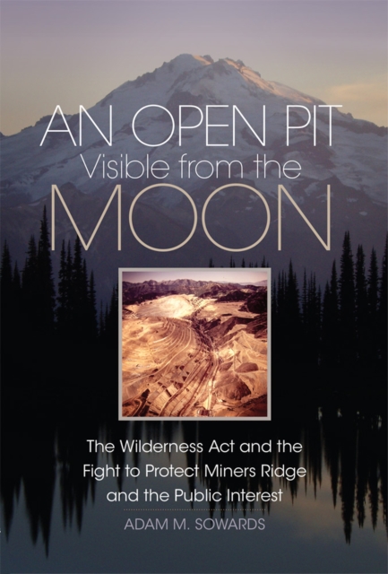 An Open Pit Visible from the Moon: The Wilderness ACT and the Fight to Protect Miners Ridge and the Public Interest Volume 2 - Adam M. Sowards